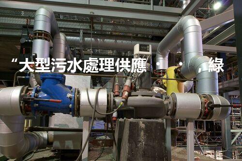 “大型污水處理供應，綠色環(huán)保先鋒，助力清潔地球行動！”